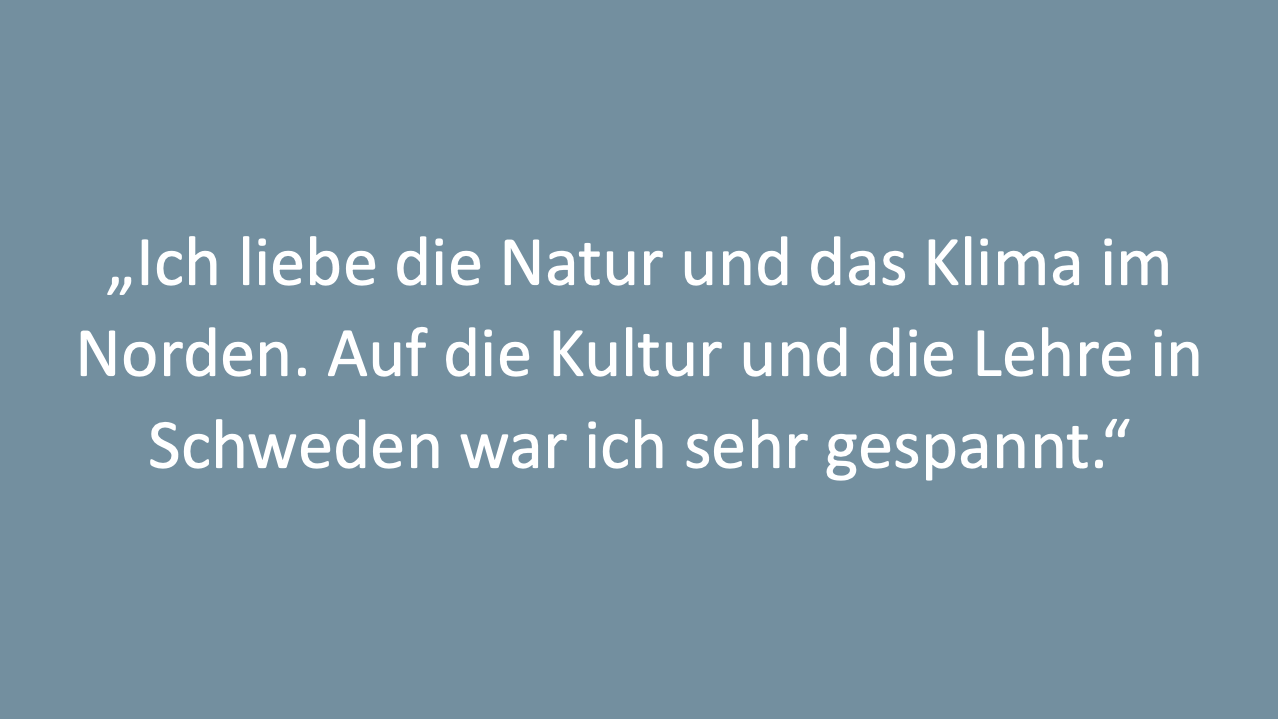 Text: Ich liebe die Natur und das Klima im Norden. Auf die Kultur und die Lehre in Schweden war ich sehr gespannt