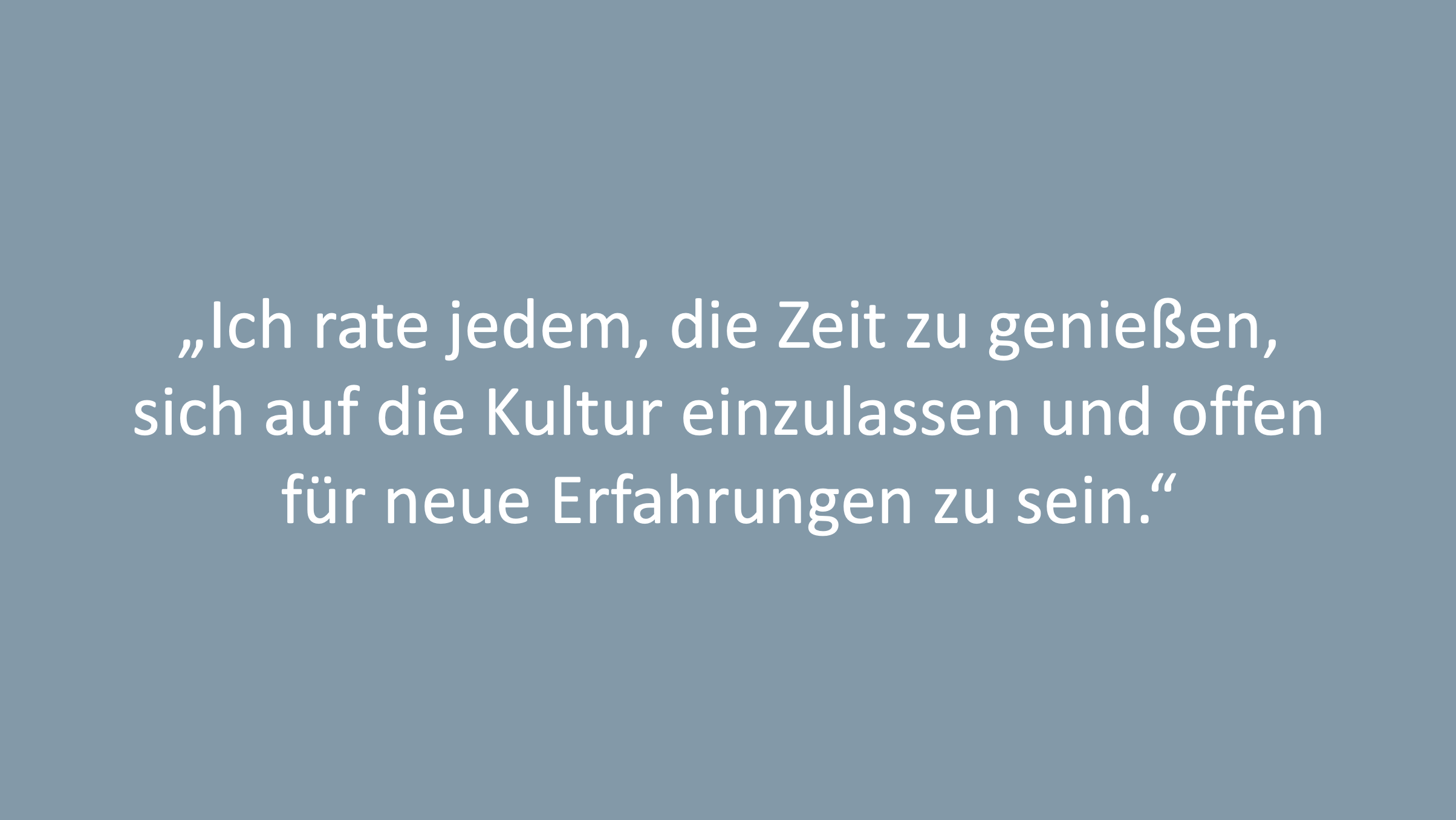 Text: Ich rate jedem, die Zeit zu genießen, sich auf die Kultur einzulassen und offen für neue Erfahrungen zu sein.